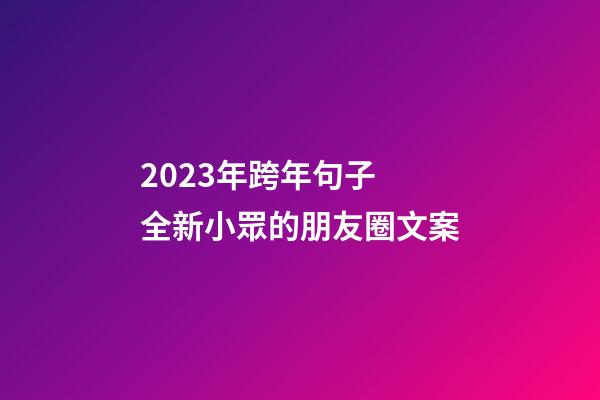 2023年跨年句子 全新小眾的朋友圈文案